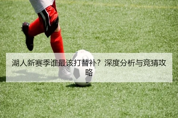 湖人新赛季谁最该打替补？深度分析与竞猜攻略