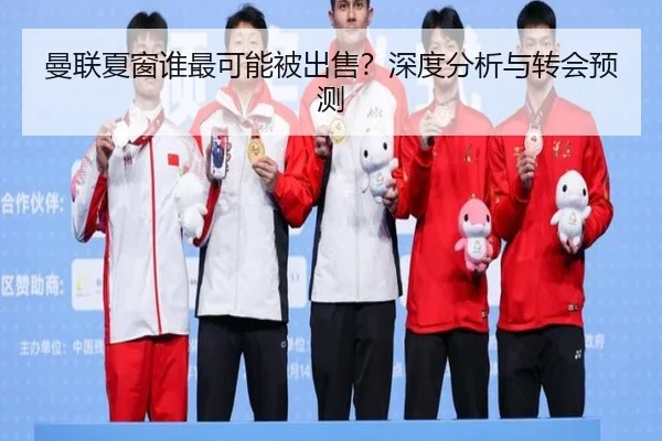 曼联夏窗谁最可能被出售？深度分析与转会预测